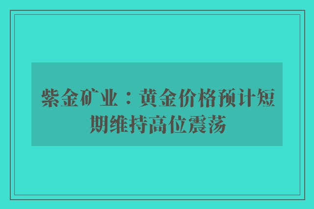 紫金矿业：黄金价格预计短期维持高位震荡