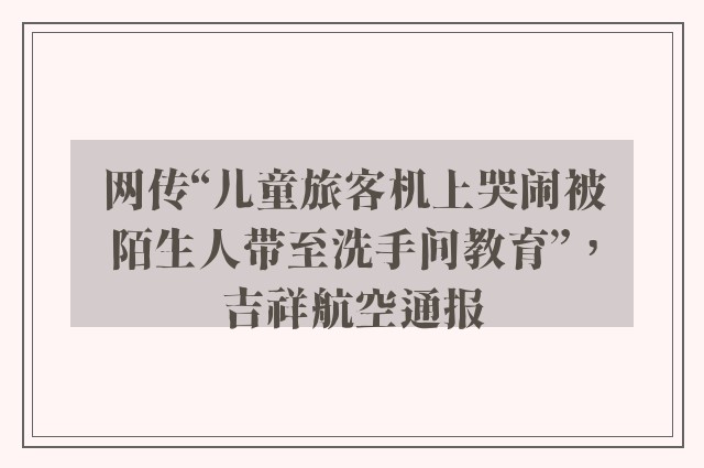 网传“儿童旅客机上哭闹被陌生人带至洗手间教育”，吉祥航空通报