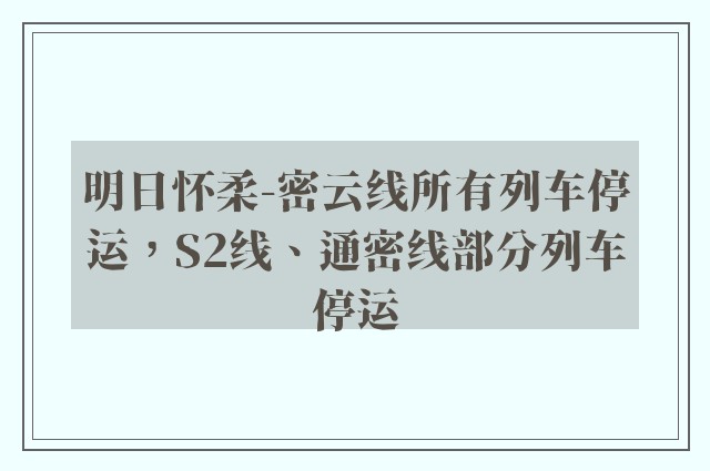 明日怀柔-密云线所有列车停运，S2线、通密线部分列车停运