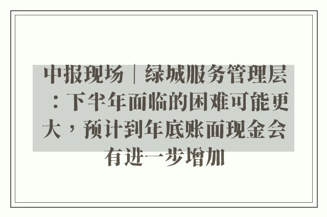 中报现场｜绿城服务管理层：下半年面临的困难可能更大，预计到年底账面现金会有进一步增加