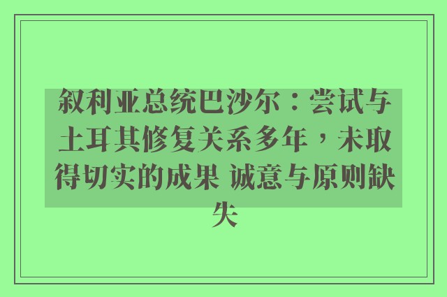 叙利亚总统巴沙尔：尝试与土耳其修复关系多年，未取得切实的成果 诚意与原则缺失