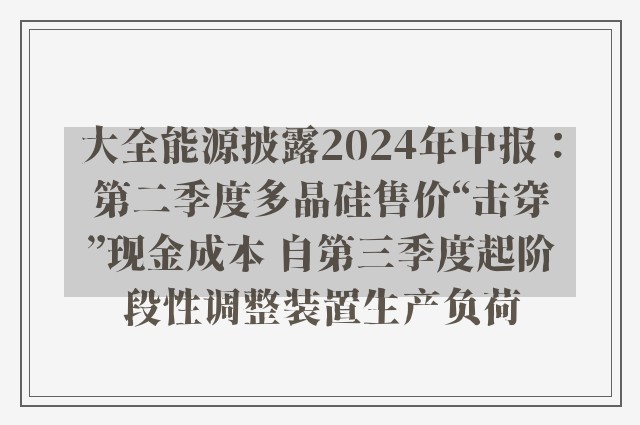 大全能源披露2024年中报：第二季度多晶硅售价“击穿”现金成本 自第三季度起阶段性调整装置生产负荷