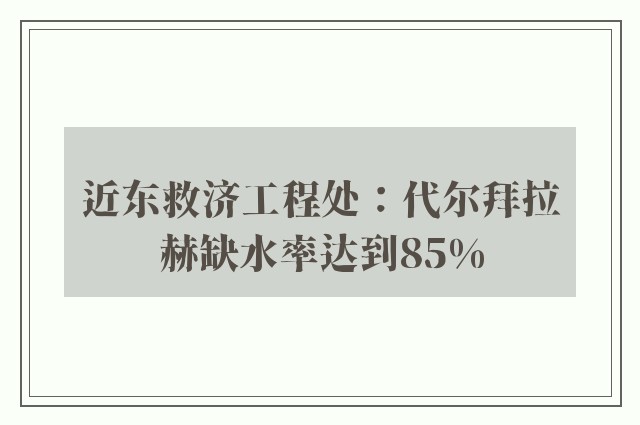 近东救济工程处：代尔拜拉赫缺水率达到85%