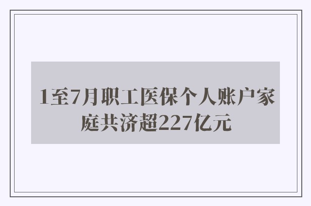 1至7月职工医保个人账户家庭共济超227亿元