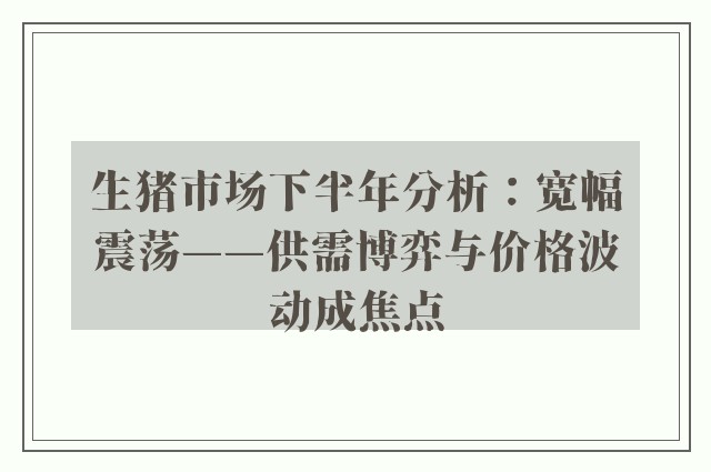 生猪市场下半年分析：宽幅震荡——供需博弈与价格波动成焦点