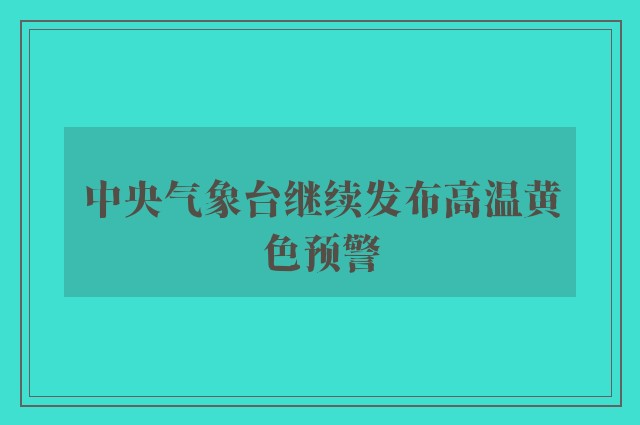 中央气象台继续发布高温黄色预警