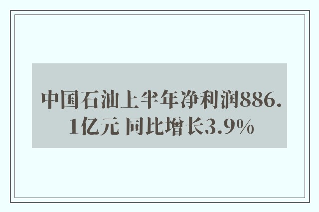 中国石油上半年净利润886.1亿元 同比增长3.9%