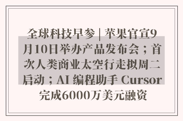 全球科技早参 | 苹果官宣9月10日举办产品发布会；首次人类商业太空行走拟周二启动；AI 编程助手 Cursor 完成6000万美元融资