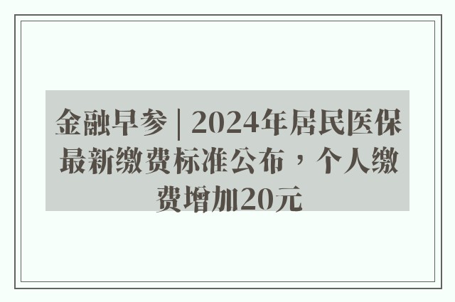 金融早参 | 2024年居民医保最新缴费标准公布，个人缴费增加20元