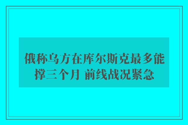 俄称乌方在库尔斯克最多能撑三个月 前线战况紧急