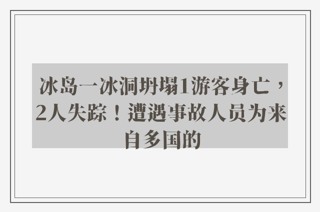 冰岛一冰洞坍塌1游客身亡，2人失踪！遭遇事故人员为来自多国的