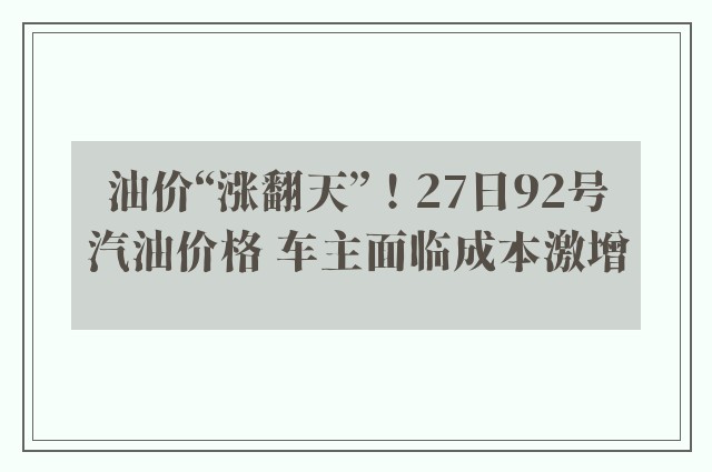 油价“涨翻天”！27日92号汽油价格 车主面临成本激增