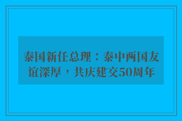 泰国新任总理：泰中两国友谊深厚，共庆建交50周年