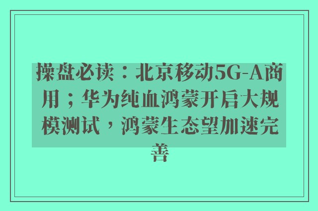 操盘必读：北京移动5G-A商用；华为纯血鸿蒙开启大规模测试，鸿蒙生态望加速完善