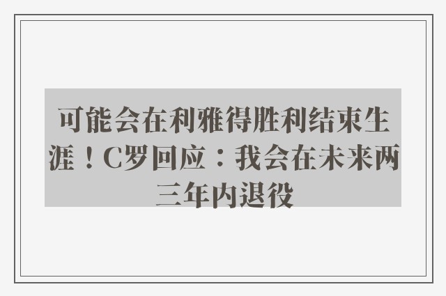 可能会在利雅得胜利结束生涯！C罗回应：我会在未来两三年内退役