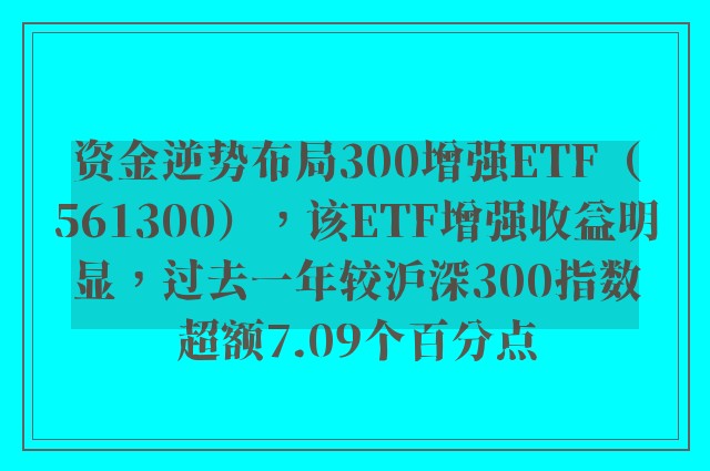 资金逆势布局300增强ETF（561300），该ETF增强收益明显，过去一年较沪深300指数超额7.09个百分点