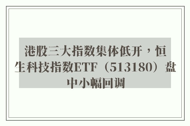 港股三大指数集体低开，恒生科技指数ETF（513180）盘中小幅回调