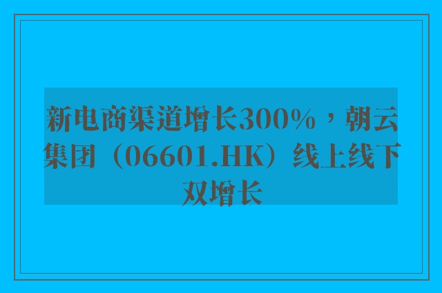 新电商渠道增长300%，朝云集团（06601.HK）线上线下双增长