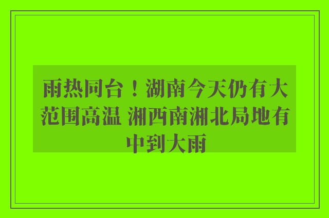 雨热同台！湖南今天仍有大范围高温 湘西南湘北局地有中到大雨