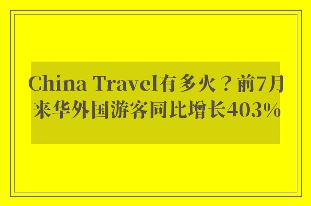 China Travel有多火？前7月来华外国游客同比增长403%