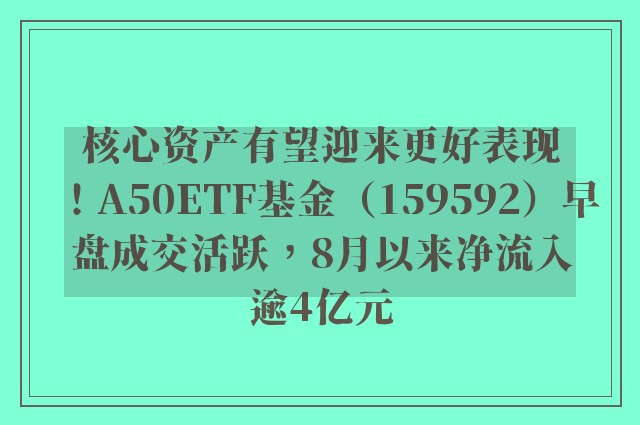 核心资产有望迎来更好表现！A50ETF基金（159592）早盘成交活跃，8月以来净流入逾4亿元