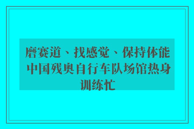 磨赛道、找感觉、保持体能 中国残奥自行车队场馆热身训练忙