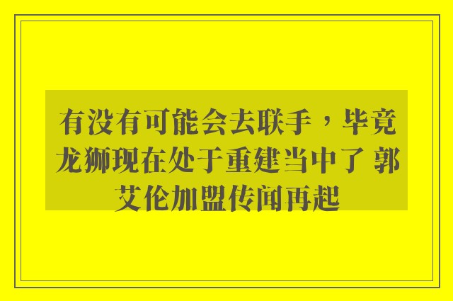 有没有可能会去联手，毕竟龙狮现在处于重建当中了 郭艾伦加盟传闻再起