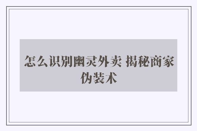 怎么识别幽灵外卖 揭秘商家伪装术