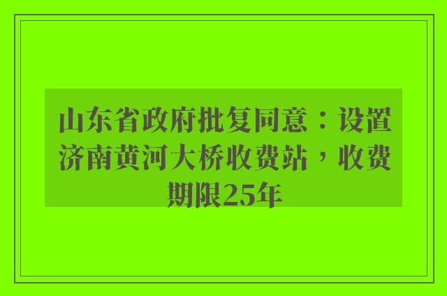 山东省政府批复同意：设置济南黄河大桥收费站，收费期限25年