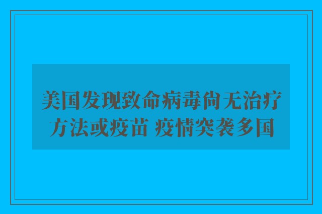 美国发现致命病毒尚无治疗方法或疫苗 疫情突袭多国