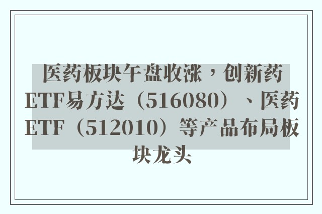 医药板块午盘收涨，创新药ETF易方达（516080）、医药ETF（512010）等产品布局板块龙头