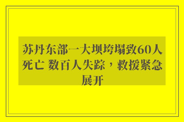 苏丹东部一大坝垮塌致60人死亡 数百人失踪，救援紧急展开