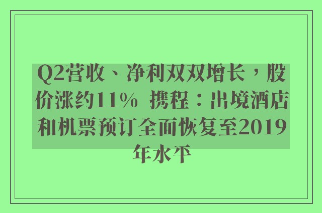 Q2营收、净利双双增长，股价涨约11%  携程：出境酒店和机票预订全面恢复至2019年水平