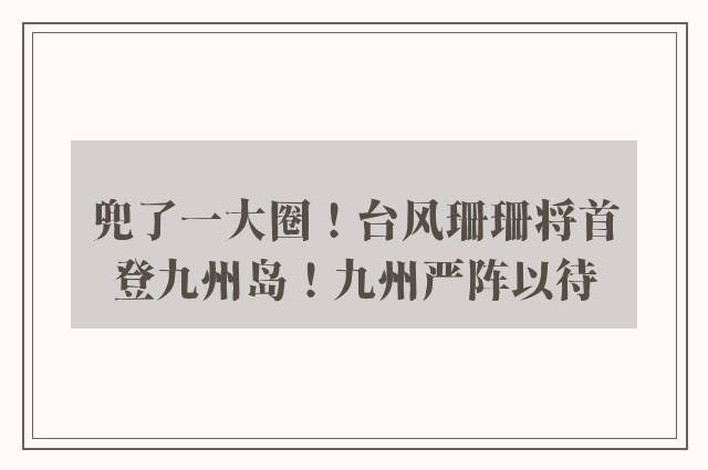 兜了一大圈！台风珊珊将首登九州岛！九州严阵以待