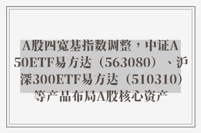 A股四宽基指数调整，中证A50ETF易方达（563080）、沪深300ETF易方达（510310）等产品布局A股核心资产