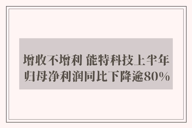 增收不增利 能特科技上半年归母净利润同比下降逾80%