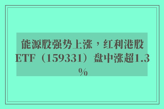 能源股强势上涨，红利港股ETF（159331）盘中涨超1.3%