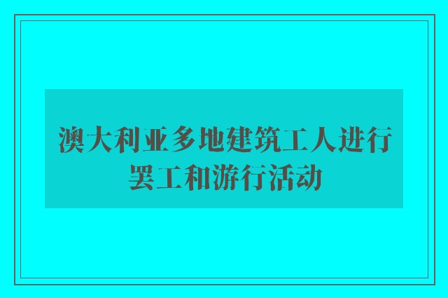 澳大利亚多地建筑工人进行罢工和游行活动