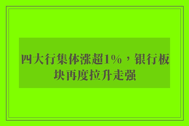 四大行集体涨超1%，银行板块再度拉升走强