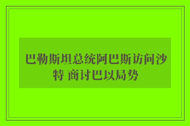 巴勒斯坦总统阿巴斯访问沙特 商讨巴以局势