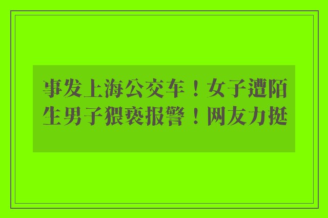 事发上海公交车！女子遭陌生男子猥亵报警！网友力挺