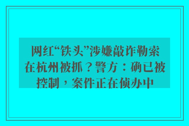 网红“铁头”涉嫌敲诈勒索在杭州被抓？警方：确已被控制，案件正在侦办中