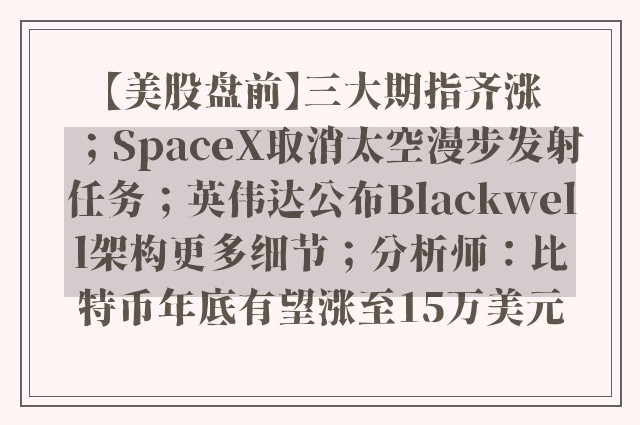 【美股盘前】三大期指齐涨；SpaceX取消太空漫步发射任务；英伟达公布Blackwell架构更多细节；分析师：比特币年底有望涨至15万美元