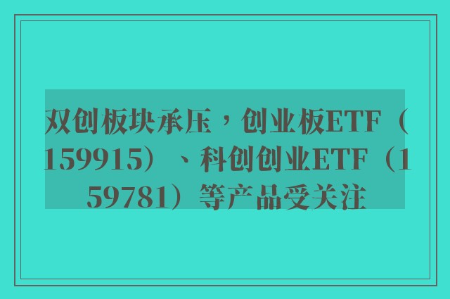 双创板块承压，创业板ETF（159915）、科创创业ETF（159781）等产品受关注