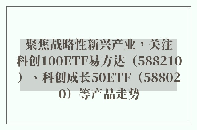 聚焦战略性新兴产业，关注科创100ETF易方达（588210）、科创成长50ETF（588020）等产品走势