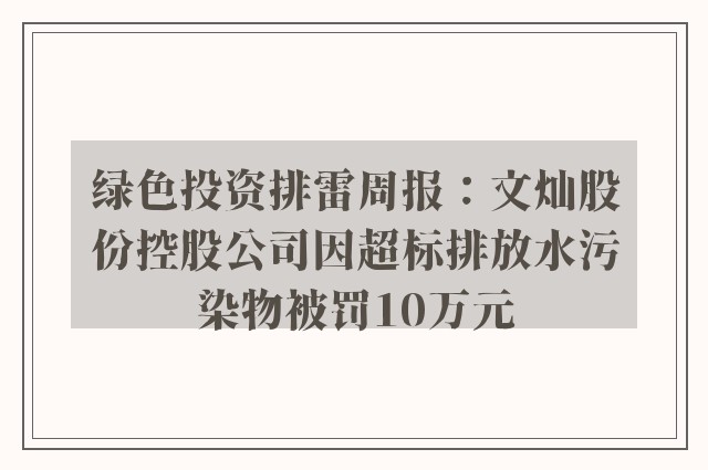 绿色投资排雷周报：文灿股份控股公司因超标排放水污染物被罚10万元