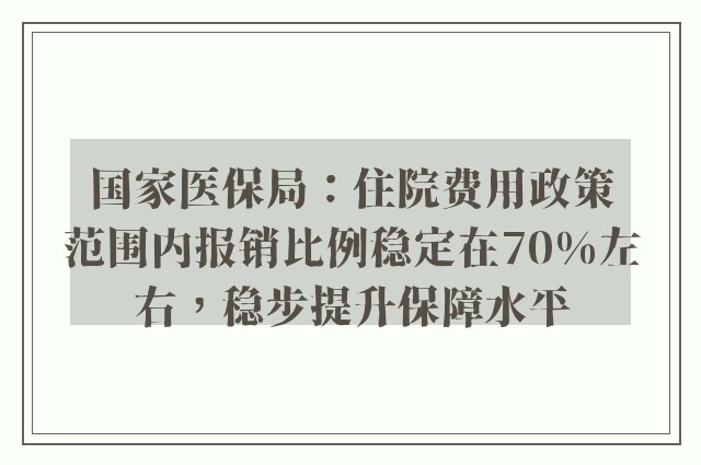 国家医保局：住院费用政策范围内报销比例稳定在70%左右，稳步提升保障水平