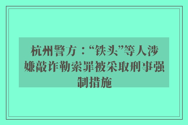 杭州警方：“铁头”等人涉嫌敲诈勒索罪被采取刑事强制措施