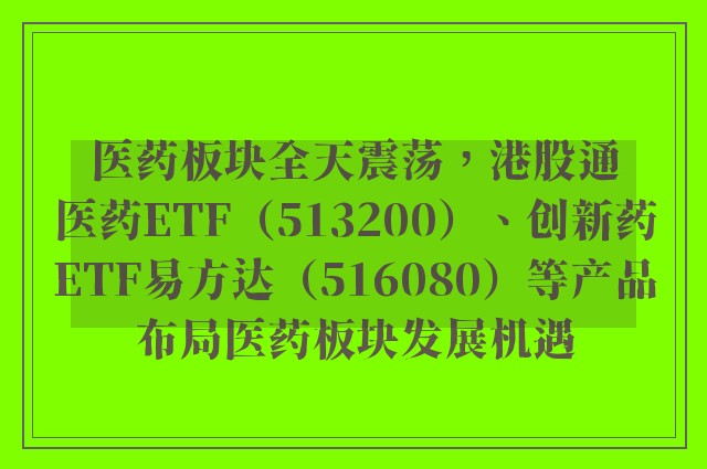 医药板块全天震荡，港股通医药ETF（513200）、创新药ETF易方达（516080）等产品布局医药板块发展机遇