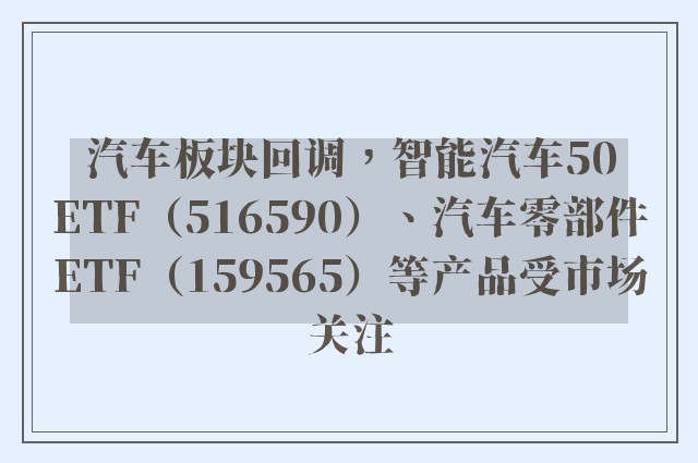 汽车板块回调，智能汽车50ETF（516590）、汽车零部件ETF（159565）等产品受市场关注